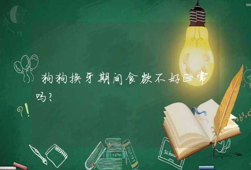 狗狗换牙期间食欲不好正常吗？,第1张