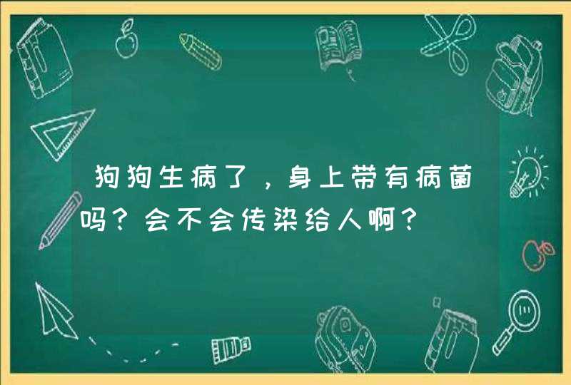 狗狗生病了，身上带有病菌吗？会不会传染给人啊？,第1张