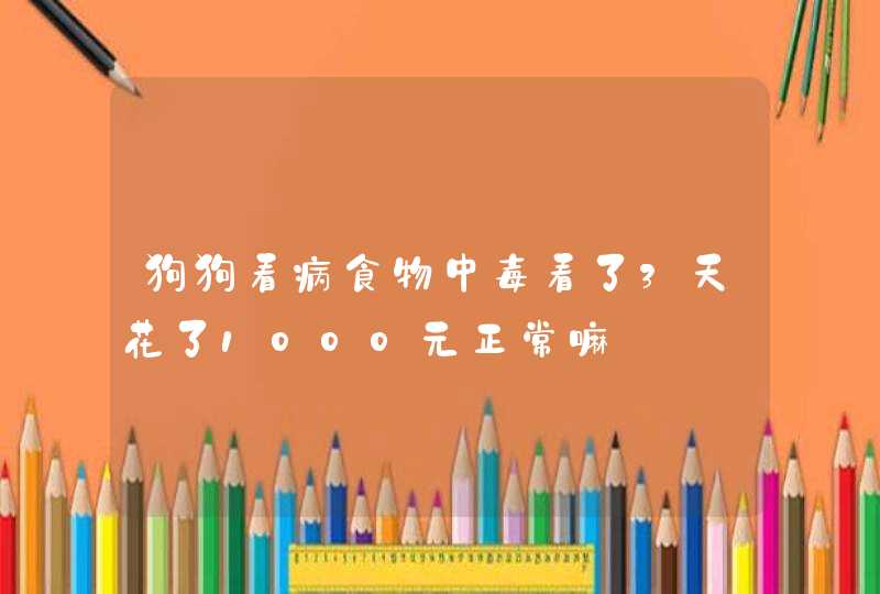 狗狗看病食物中毒看了3天花了1000元正常嘛,第1张