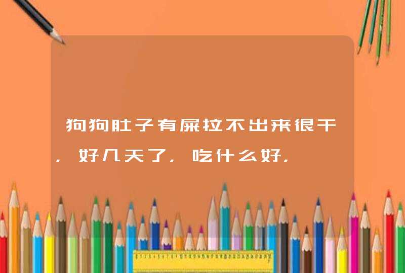 狗狗肚子有屎拉不出来很干，好几天了，吃什么好，,第1张