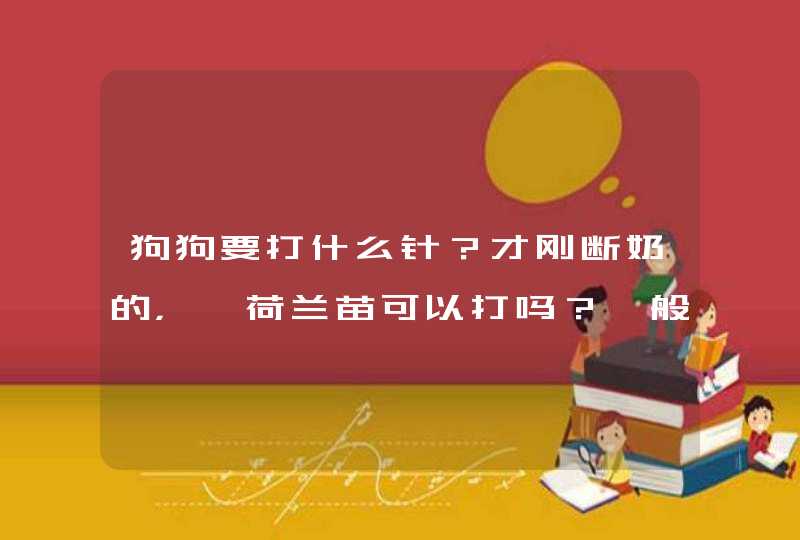 狗狗要打什么针？才刚断奶的，,荷兰苗可以打吗？一般多少钱？,第1张