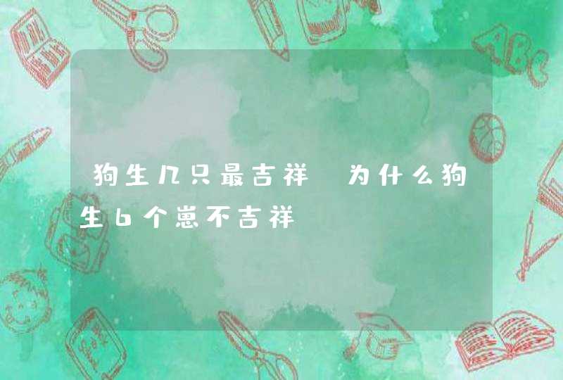 狗生几只最吉祥，为什么狗生6个崽不吉祥,第1张