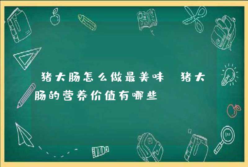 猪大肠怎么做最美味 猪大肠的营养价值有哪些,第1张