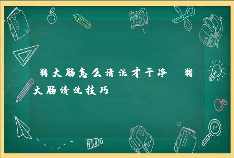 猪大肠怎么清洗才干净，猪大肠清洗技巧,第1张