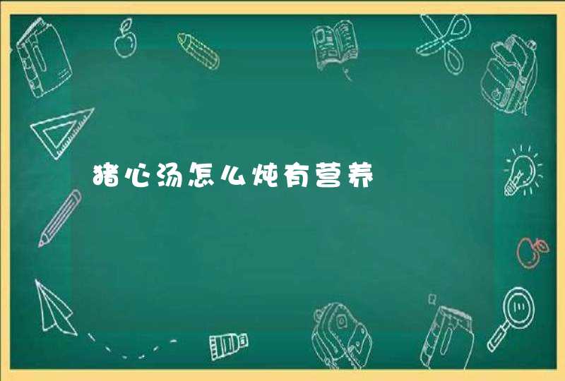 猪心汤怎么炖有营养,第1张