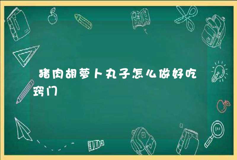 猪肉胡萝卜丸子怎么做好吃窍门,第1张