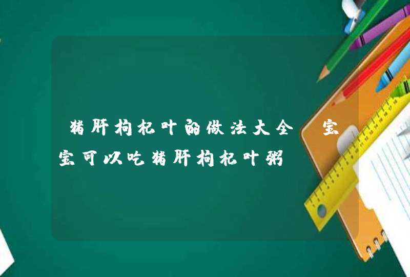 猪肝枸杞叶的做法大全_宝宝可以吃猪肝枸杞叶粥,第1张