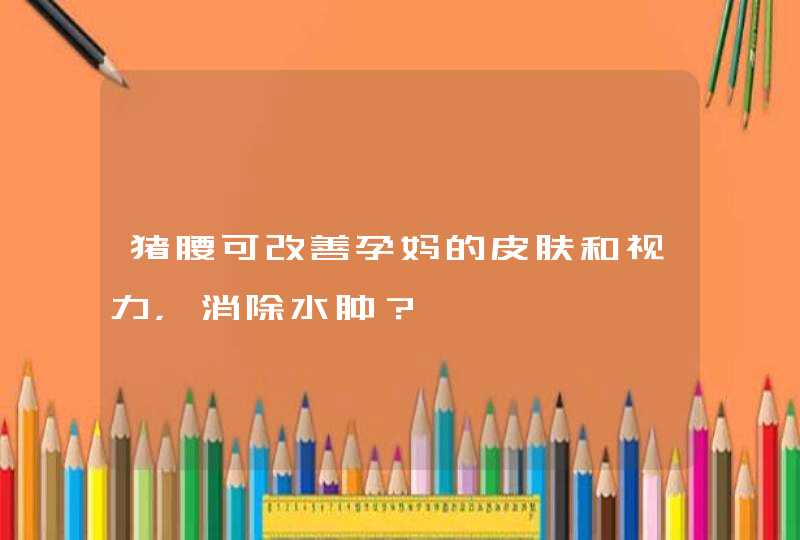 猪腰可改善孕妈的皮肤和视力，消除水肿？,第1张