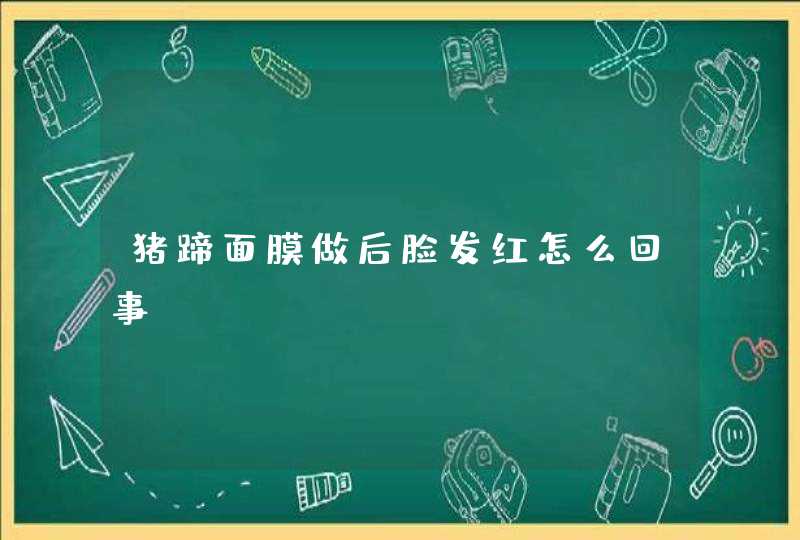 猪蹄面膜做后脸发红怎么回事,第1张