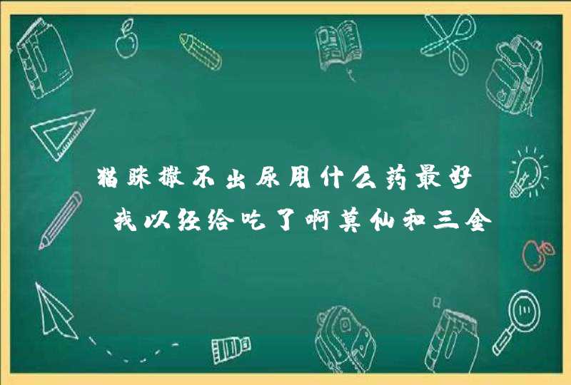 猫眯撒不出尿用什么药最好，我以经给吃了啊莫仙和三金片但效果不太好请帮助谢。,第1张