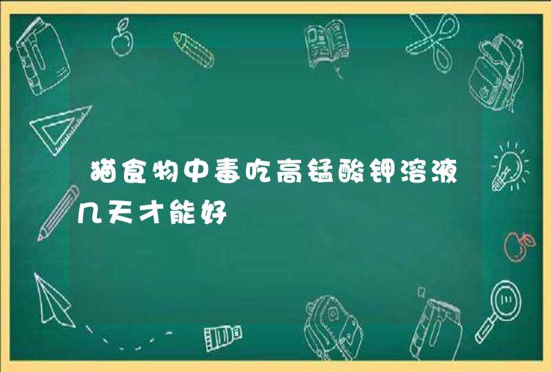 猫食物中毒吃高锰酸钾溶液几天才能好,第1张