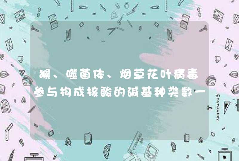 猴、噬菌体、烟草花叶病毒参与构成核酸的碱基种类数一次有几种？为什么？,第1张