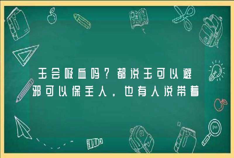 玉会吸血吗？都说玉可以避邪可以保主人。也有人说带着的玉慢慢的可以看到里面有血丝。,第1张