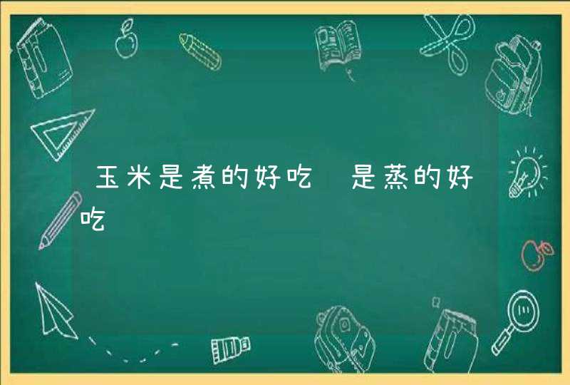 玉米是煮的好吃还是蒸的好吃,第1张