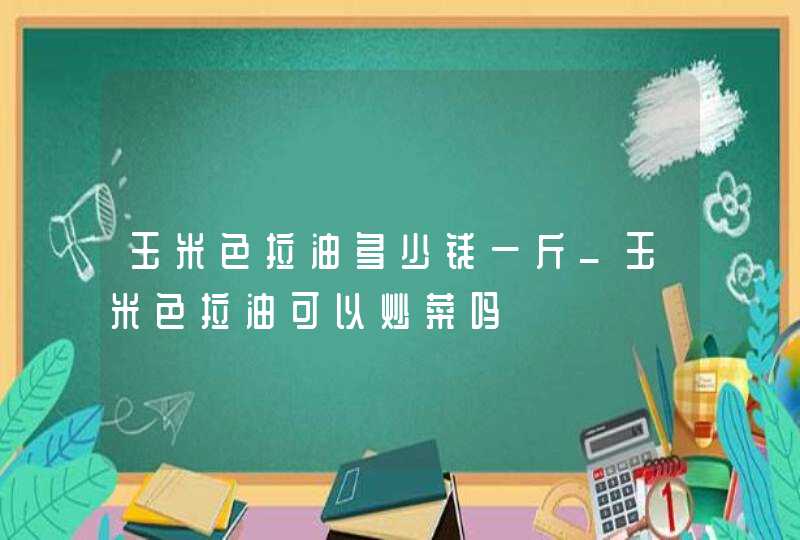 玉米色拉油多少钱一斤_玉米色拉油可以炒菜吗,第1张