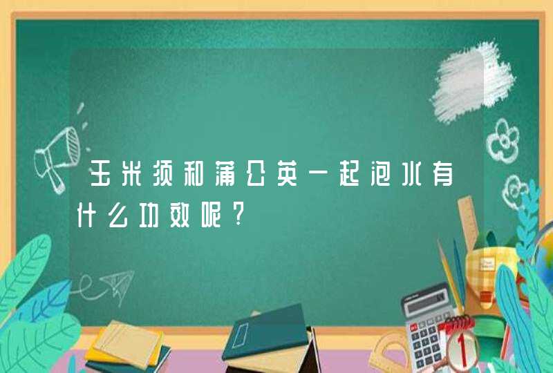 玉米须和蒲公英一起泡水有什么功效呢?,第1张