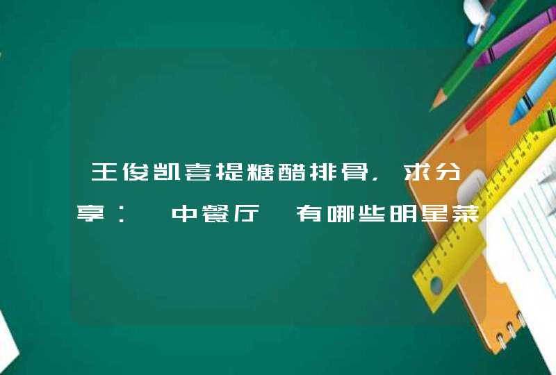 王俊凯喜提糖醋排骨，求分享：《中餐厅》有哪些明星菜谱？,第1张