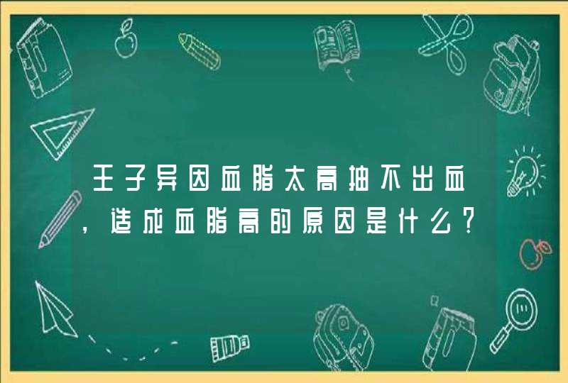 王子异因血脂太高抽不出血，造成血脂高的原因是什么？,第1张