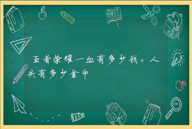 王者荣耀一血有多少钱 人头有多少金币,第1张