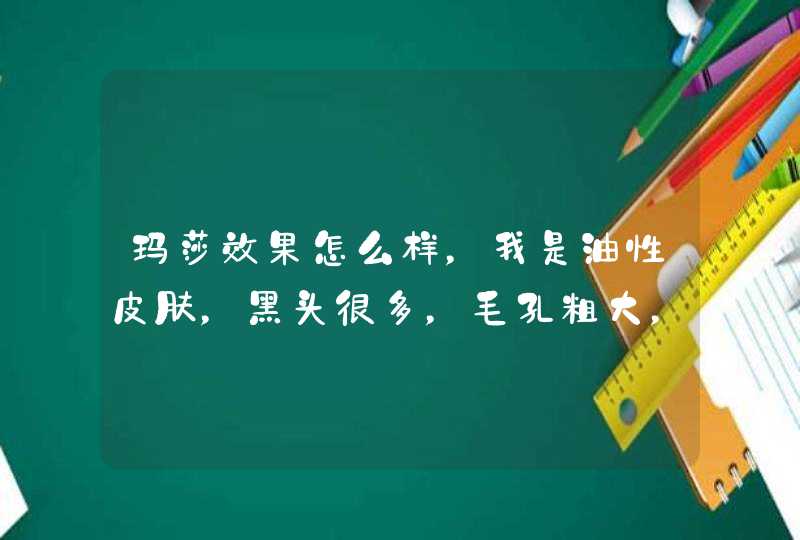 玛莎效果怎么样，我是油性皮肤，黑头很多，毛孔粗大，玛莎这款有用吗，其他的护肤品也行，只要有效果。。,第1张