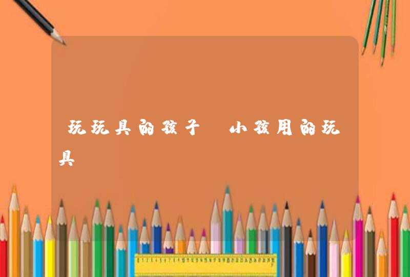 玩玩具的孩子_小孩用的玩具,第1张