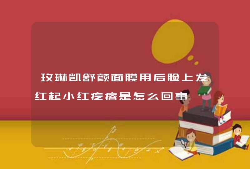 玫琳凯舒颜面膜用后脸上发红起小红疙瘩是怎么回事,第1张