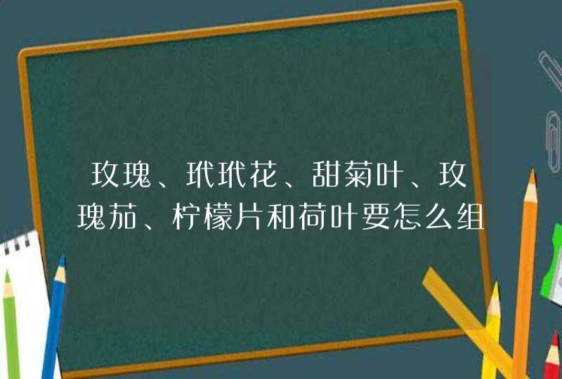 玫瑰、玳玳花、甜菊叶、玫瑰茄、柠檬片和荷叶要怎么组合比较好？,第1张