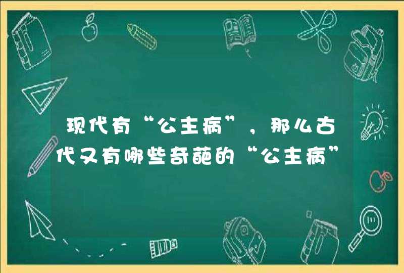 现代有“公主病”，那么古代又有哪些奇葩的“公主病”？,第1张