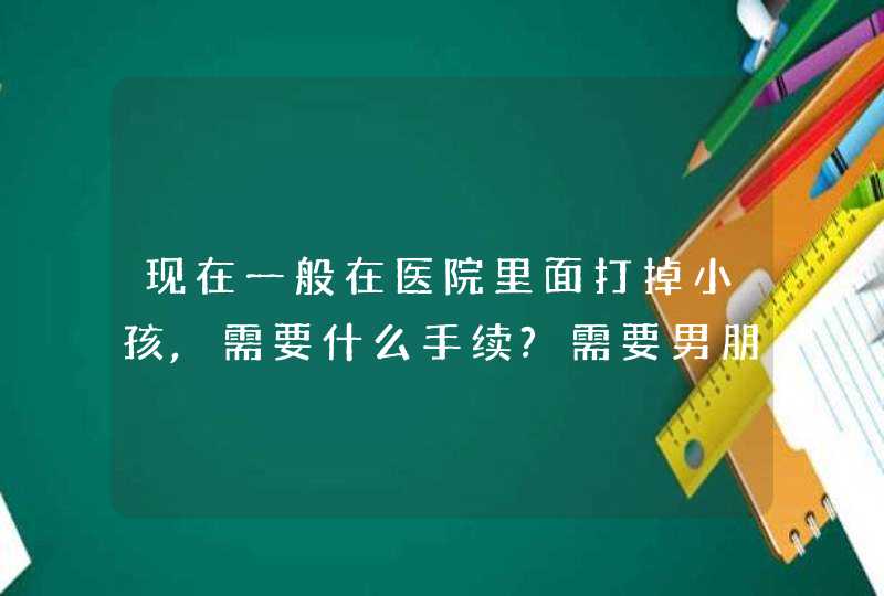 现在一般在医院里面打掉小孩,需要什么手续?需要男朋友或亲人签名之类吗?,第1张