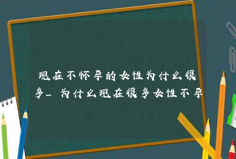 现在不怀孕的女性为什么很多_为什么现在很多女性不孕,第1张