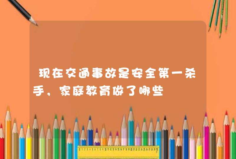 现在交通事故是安全第一杀手，家庭教育做了哪些,第1张