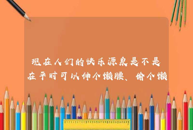 现在人们的快乐源泉是不是在平时可以伸个懒腰、偷个懒？,第1张