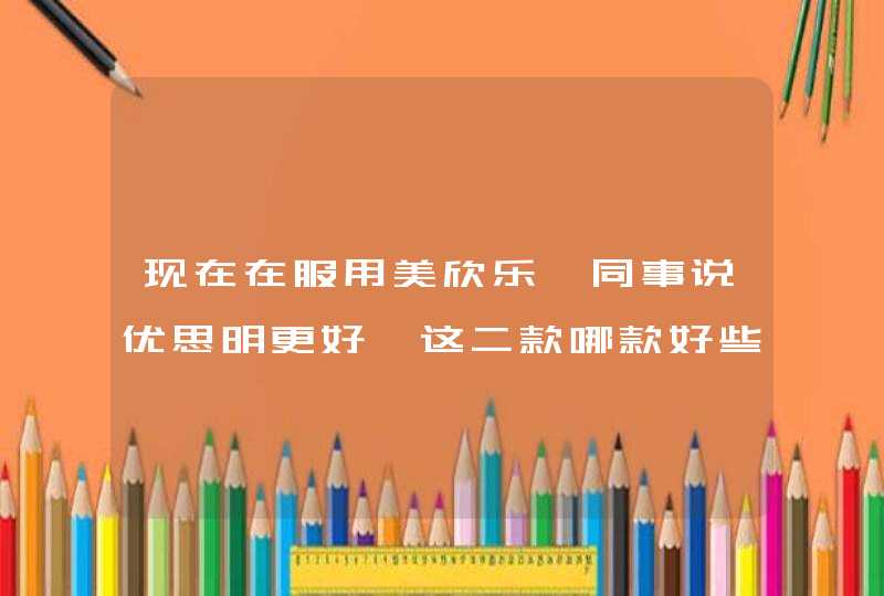 现在在服用美欣乐,同事说优思明更好,这二款哪款好些呢?,第1张