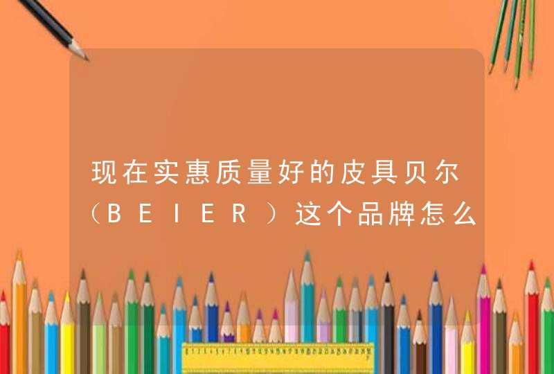 现在实惠质量好的皮具贝尔（BEIER）这个品牌怎么样,第1张