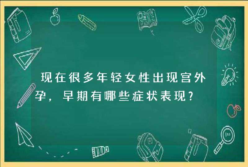 现在很多年轻女性出现宫外孕，早期有哪些症状表现？,第1张