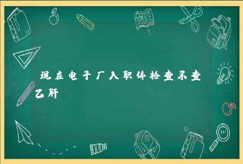 现在电子厂入职体检查不查乙肝,第1张