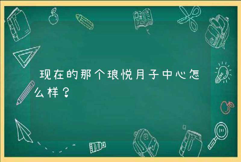 现在的那个琅悦月子中心怎么样？,第1张