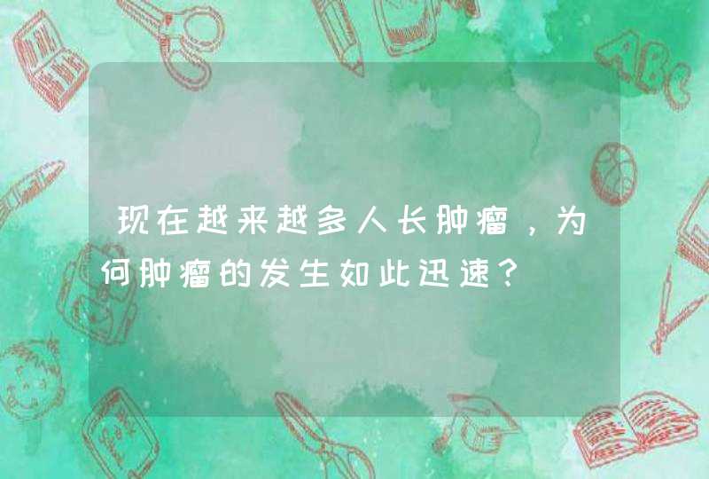 现在越来越多人长肿瘤，为何肿瘤的发生如此迅速？,第1张