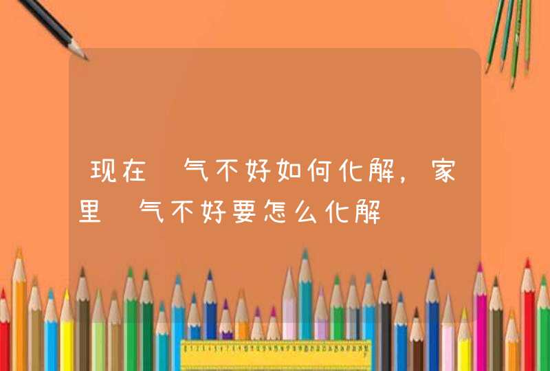 现在运气不好如何化解，家里运气不好要怎么化解,第1张