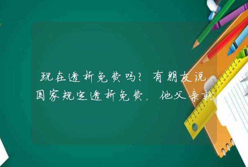 现在透析免费吗？有朋友说国家规定透析免费，他父亲就在哈尔滨三精肾病医院免费透析，是可以免费的吗？,第1张