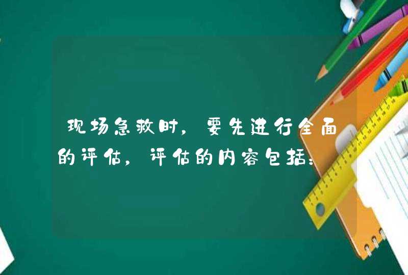 现场急救时，要先进行全面的评估，评估的内容包括：,第1张