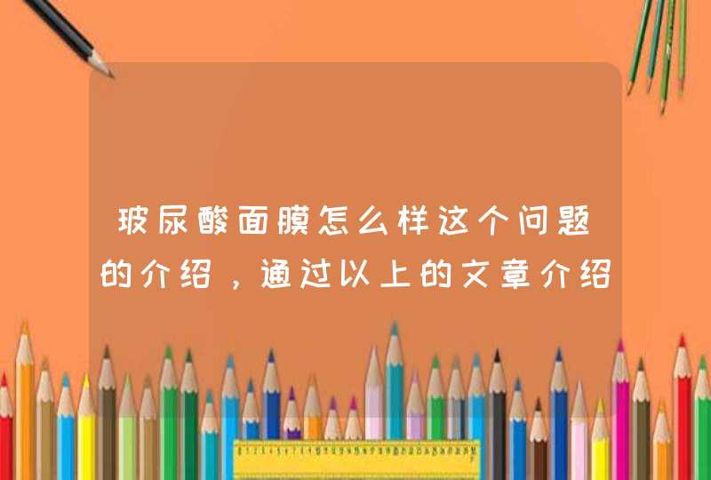 玻尿酸面膜怎么样这个问题的介绍，通过以上的文章介绍，我们可以了解到。使用玻尿酸面膜的确是非常不错的，其中可以具有延缓衰老还有滋养肌肤的作用。<p><p>以上就是关于玻尿酸面膜好吗，玻尿酸补水面膜怎么样,第1张