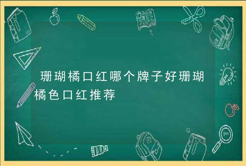 珊瑚橘口红哪个牌子好珊瑚橘色口红推荐,第1张