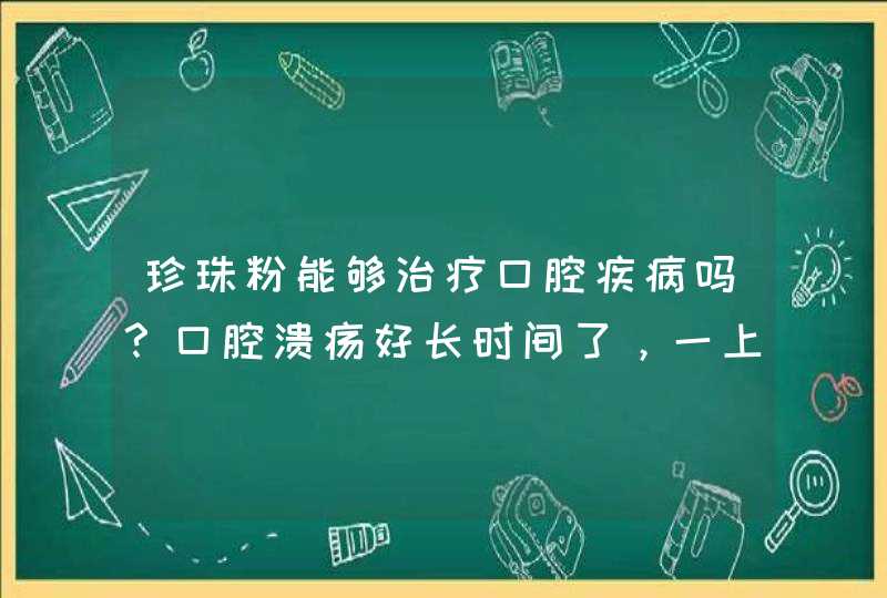 珍珠粉能够治疗口腔疾病吗？口腔溃疡好长时间了，一上,第1张