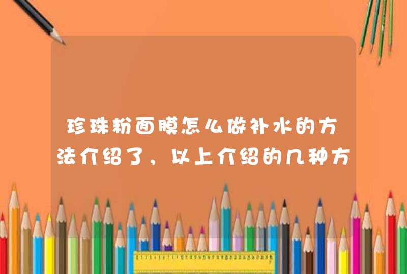 珍珠粉面膜怎么做补水的方法介绍了，以上介绍的几种方法都是非常补水的，喜欢的朋友可以在家里自己尝试一下。<p><h3>做面膜时,软膜粉好还是珍珠粉好<h3><p>珍珠粉为什么调不粘稠？<p>珍珠粉本,第1张