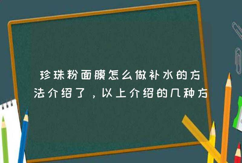 珍珠粉面膜怎么做补水的方法介绍了，以上介绍的几种方法都是非常补水的，喜欢的朋友可以在家里自己尝试一下。<p><h3>珍珠粉涂脸上正确方法<h3><p>可以与纳米珍珠粉调制面膜的东西很多，比如芦荟汁、清水、蜂蜜,第1张