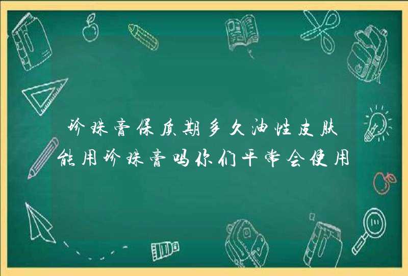 珍珠膏保质期多久油性皮肤能用珍珠膏吗你们平常会使用珍珠膏吗,第1张