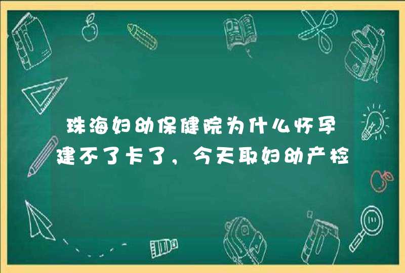 珠海妇幼保健院为什么怀孕建不了卡了，今天取妇幼产检，护士说要去社区医院建好卡在来产检。。。。。。。,第1张