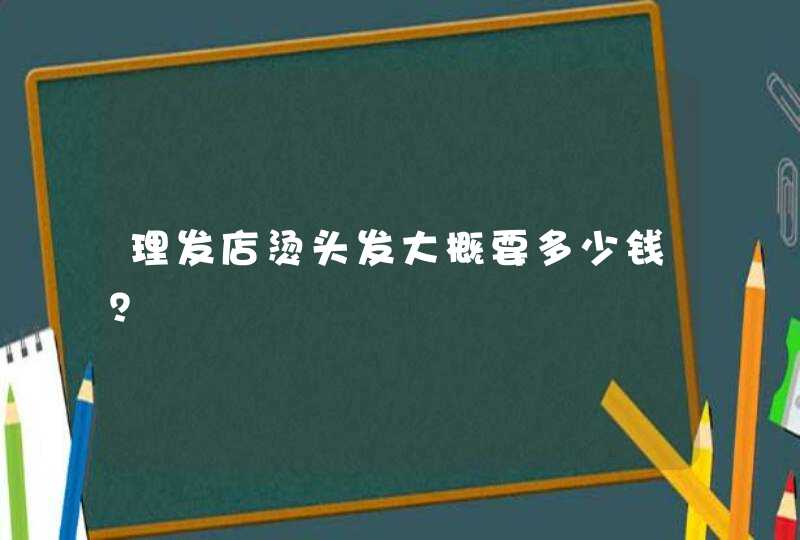 理发店烫头发大概要多少钱？,第1张