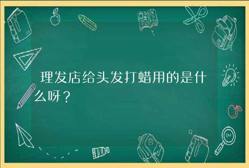 理发店给头发打蜡用的是什么呀？,第1张